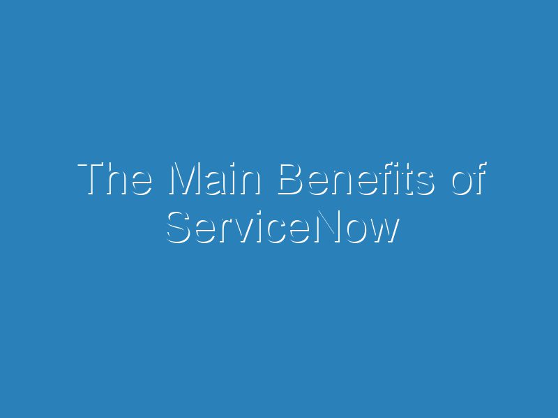 The Main Benefits of ServiceNow | ITSC